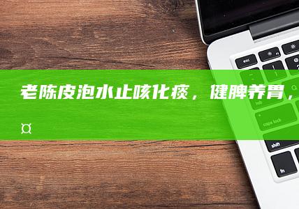 老陈皮泡水：止咳化痰，健脾养胃，养生必备