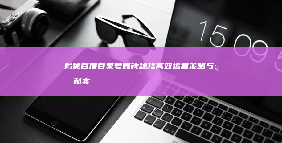 揭秘百度百家号赚钱秘籍：高效运营策略与盈利实战指南